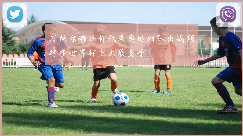 万纳尔确认将代表奥地利队出战期待在世界杯上大展身手