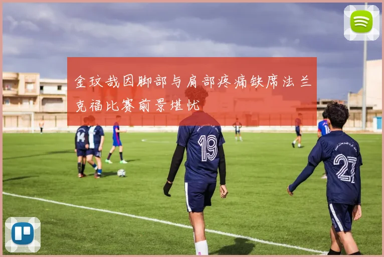 金玟哉因脚部与肩部疼痛缺席法兰克福比赛前景堪忧