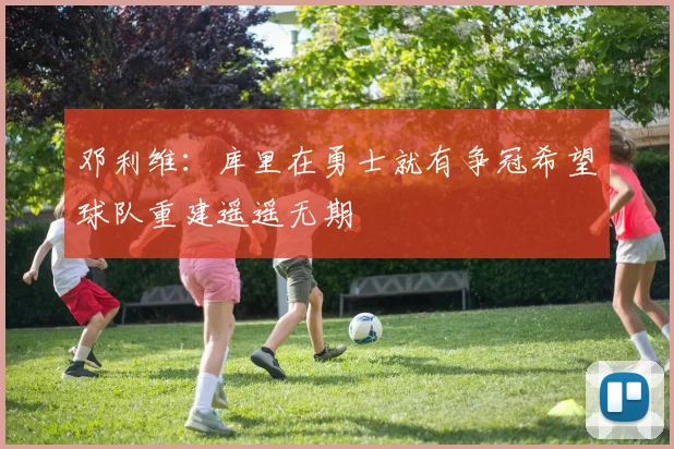 邓利维：库里在勇士就有争冠希望球队重建遥遥无期