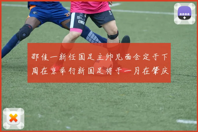 邵佳一新任国足主帅见面会定于下周在京举行新国足将于一月在肇庆集训